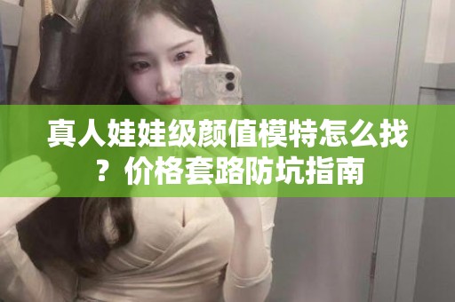 全国真人娃娃级颜值模特怎么找？价格套路防坑指南